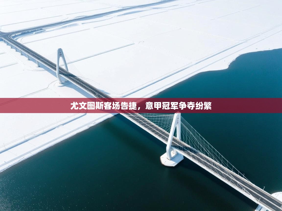 尤文图斯客场告捷，意甲冠军争夺纷繁