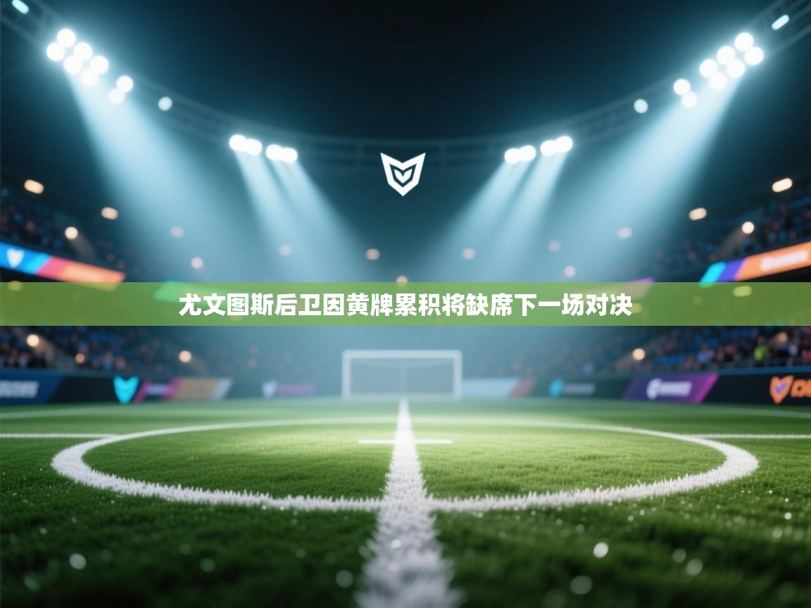 尤文图斯后卫因黄牌累积将缺席下一场对决