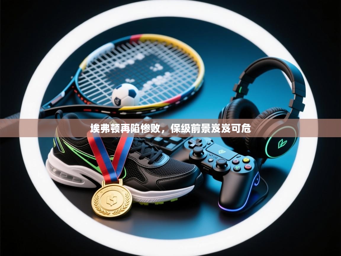 埃弗顿再陷惨败，保级前景岌岌可危  第2张